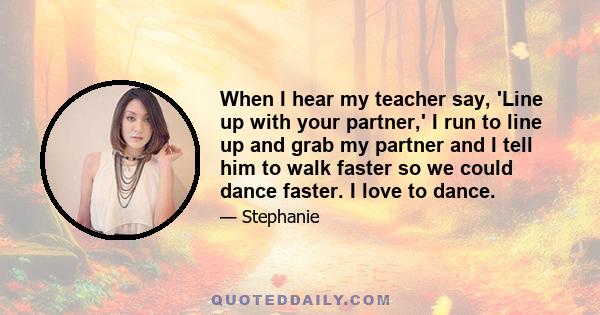 When I hear my teacher say, 'Line up with your partner,' I run to line up and grab my partner and I tell him to walk faster so we could dance faster. I love to dance.