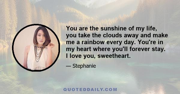 You are the sunshine of my life, you take the clouds away and make me a rainbow every day. You're in my heart where you'll forever stay. I love you, sweetheart.