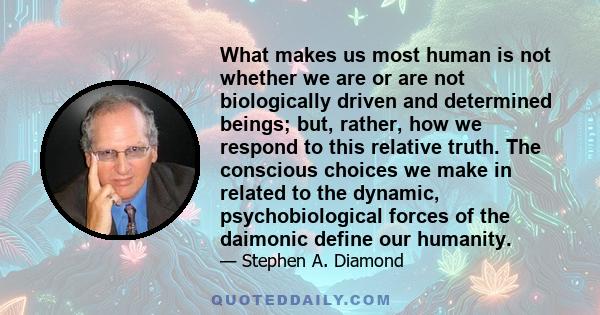 What makes us most human is not whether we are or are not biologically driven and determined beings; but, rather, how we respond to this relative truth. The conscious choices we make in related to the dynamic,