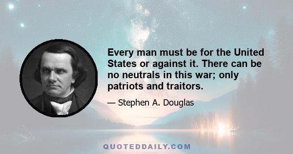 Every man must be for the United States or against it. There can be no neutrals in this war; only patriots and traitors.