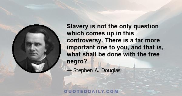 Slavery is not the only question which comes up in this controversy. There is a far more important one to you, and that is, what shall be done with the free negro?