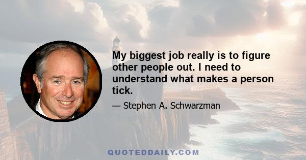 My biggest job really is to figure other people out. I need to understand what makes a person tick.