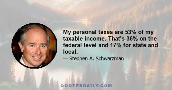 My personal taxes are 53% of my taxable income. That's 36% on the federal level and 17% for state and local.