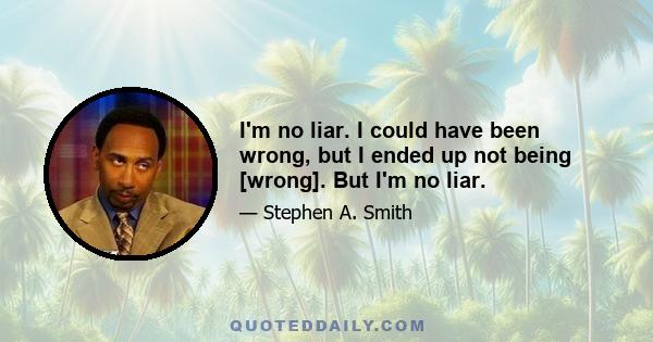 I'm no liar. I could have been wrong, but I ended up not being [wrong]. But I'm no liar.