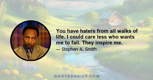 You have haters from all walks of life. I could care less who wants me to fail. They inspire me.