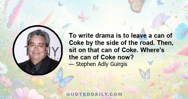 To write drama is to leave a can of Coke by the side of the road. Then, sit on that can of Coke. Where's the can of Coke now?