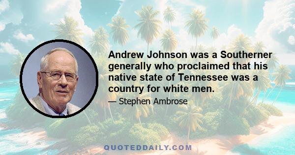 Andrew Johnson was a Southerner generally who proclaimed that his native state of Tennessee was a country for white men.