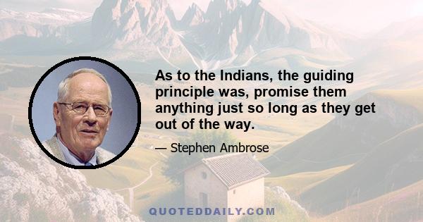 As to the Indians, the guiding principle was, promise them anything just so long as they get out of the way.