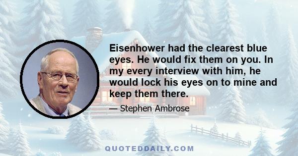 Eisenhower had the clearest blue eyes. He would fix them on you. In my every interview with him, he would lock his eyes on to mine and keep them there.