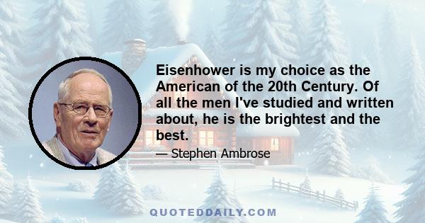 Eisenhower is my choice as the American of the 20th Century. Of all the men I've studied and written about, he is the brightest and the best.