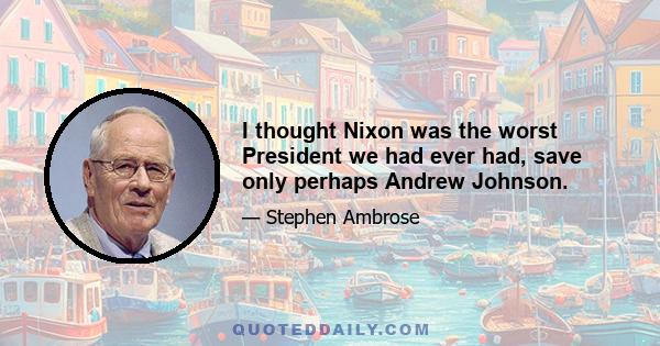 I thought Nixon was the worst President we had ever had, save only perhaps Andrew Johnson.