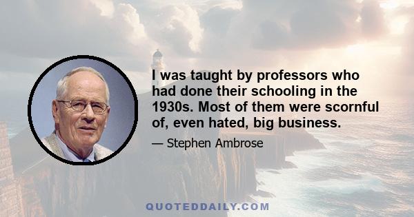 I was taught by professors who had done their schooling in the 1930s. Most of them were scornful of, even hated, big business.