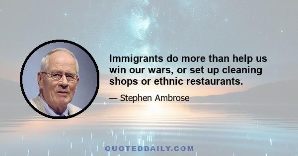 Immigrants do more than help us win our wars, or set up cleaning shops or ethnic restaurants.