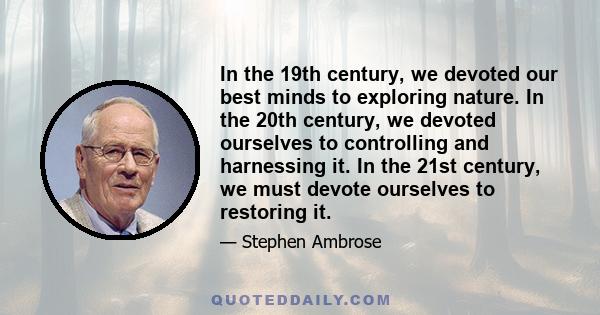 In the 19th century, we devoted our best minds to exploring nature. In the 20th century, we devoted ourselves to controlling and harnessing it. In the 21st century, we must devote ourselves to restoring it.