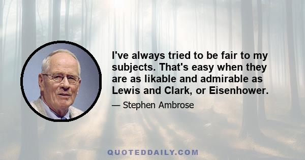 I've always tried to be fair to my subjects. That's easy when they are as likable and admirable as Lewis and Clark, or Eisenhower.