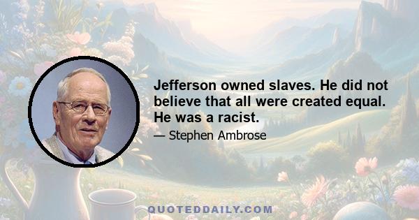 Jefferson owned slaves. He did not believe that all were created equal. He was a racist.