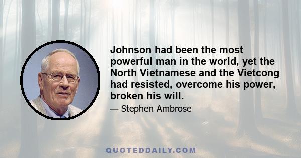 Johnson had been the most powerful man in the world, yet the North Vietnamese and the Vietcong had resisted, overcome his power, broken his will.