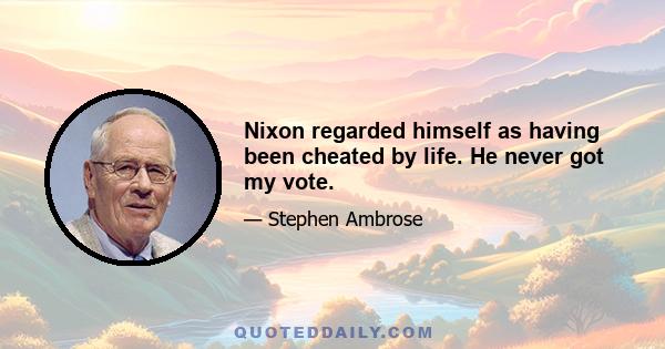 Nixon regarded himself as having been cheated by life. He never got my vote.