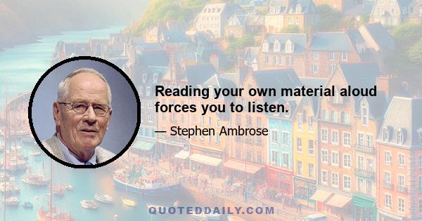 Reading your own material aloud forces you to listen.