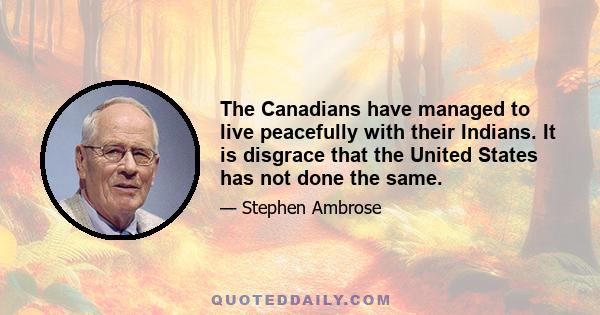 The Canadians have managed to live peacefully with their Indians. It is disgrace that the United States has not done the same.