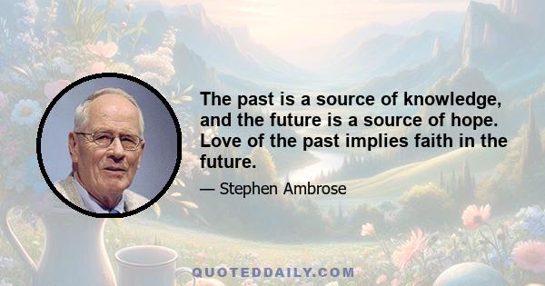 The past is a source of knowledge, and the future is a source of hope. Love of the past implies faith in the future.