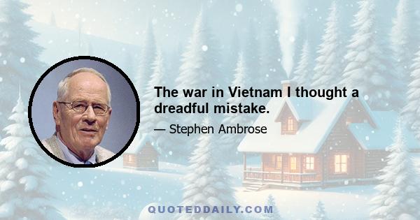 The war in Vietnam I thought a dreadful mistake.