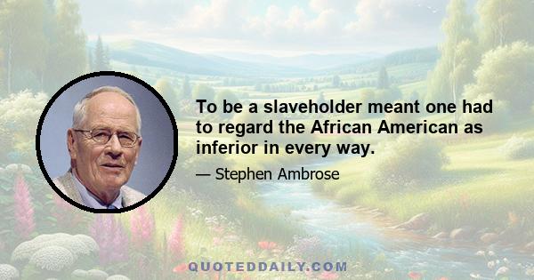 To be a slaveholder meant one had to regard the African American as inferior in every way.