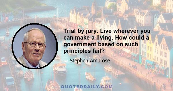 Trial by jury. Live wherever you can make a living. How could a government based on such principles fail?