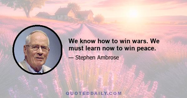 We know how to win wars. We must learn now to win peace.