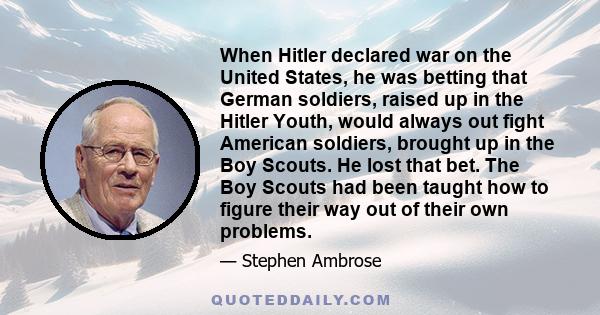 When Hitler declared war on the United States, he was betting that German soldiers, raised up in the Hitler Youth, would always out fight American soldiers, brought up in the Boy Scouts. He lost that bet. The Boy Scouts 