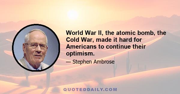 World War II, the atomic bomb, the Cold War, made it hard for Americans to continue their optimism.