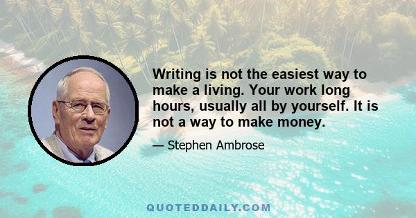 Writing is not the easiest way to make a living. Your work long hours, usually all by yourself. It is not a way to make money.