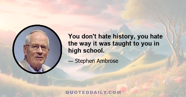 You don't hate history, you hate the way it was taught to you in high school.