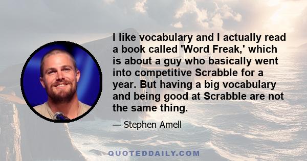 I like vocabulary and I actually read a book called 'Word Freak,' which is about a guy who basically went into competitive Scrabble for a year. But having a big vocabulary and being good at Scrabble are not the same