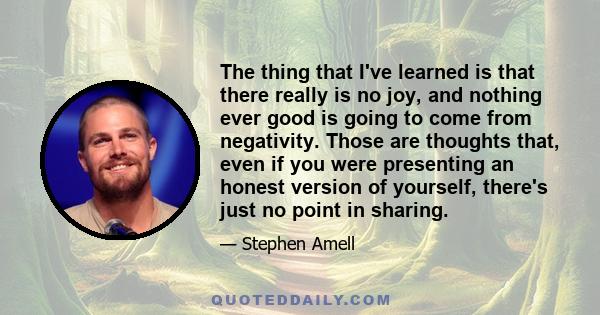 The thing that I've learned is that there really is no joy, and nothing ever good is going to come from negativity. Those are thoughts that, even if you were presenting an honest version of yourself, there's just no