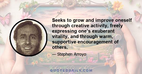 Seeks to grow and improve oneself through creative activity, freely expressing one’s exuberant vitality, and through warm, supportive encouragement of others.