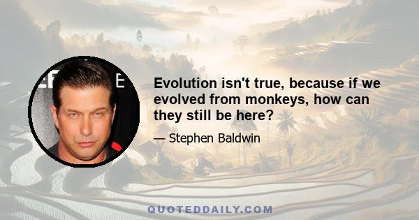 Evolution isn't true, because if we evolved from monkeys, how can they still be here?