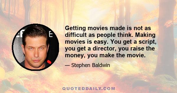 Getting movies made is not as difficult as people think. Making movies is easy. You get a script, you get a director, you raise the money, you make the movie.