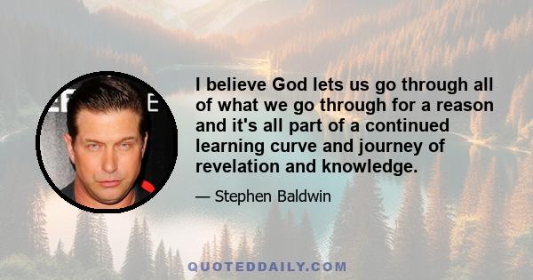 I believe God lets us go through all of what we go through for a reason and it's all part of a continued learning curve and journey of revelation and knowledge.