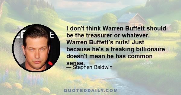 I don't think Warren Buffett should be the treasurer or whatever. Warren Buffett's nuts! Just because he's a freaking billionaire doesn't mean he has common sense.