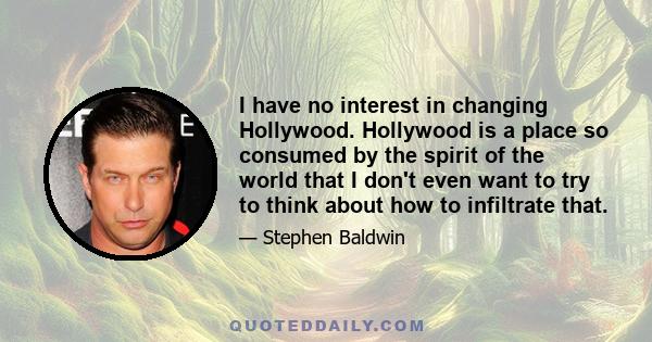 I have no interest in changing Hollywood. Hollywood is a place so consumed by the spirit of the world that I don't even want to try to think about how to infiltrate that.