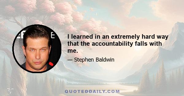 I learned in an extremely hard way that the accountability falls with me.