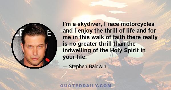 I'm a skydiver, I race motorcycles and I enjoy the thrill of life and for me in this walk of faith there really is no greater thrill than the indwelling of the Holy Spirit in your life.