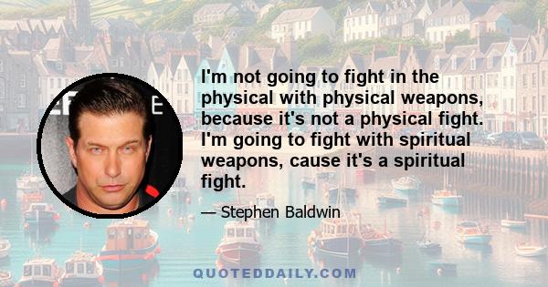 I'm not going to fight in the physical with physical weapons, because it's not a physical fight. I'm going to fight with spiritual weapons, cause it's a spiritual fight.