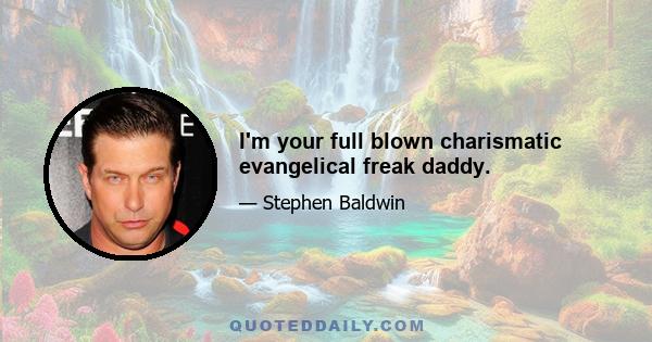 I'm your full blown charismatic evangelical freak daddy.