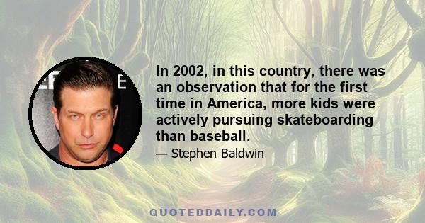 In 2002, in this country, there was an observation that for the first time in America, more kids were actively pursuing skateboarding than baseball.