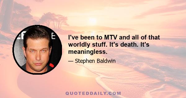 I've been to MTV and all of that worldly stuff. It's death. It's meaningless.