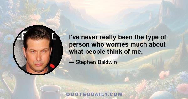 I've never really been the type of person who worries much about what people think of me.