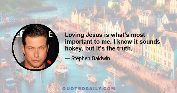 Loving Jesus is what's most important to me. I know it sounds hokey, but it's the truth.