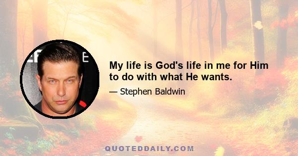 My life is God's life in me for Him to do with what He wants.